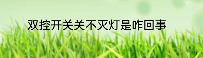 双控开关关不灭灯是咋回事