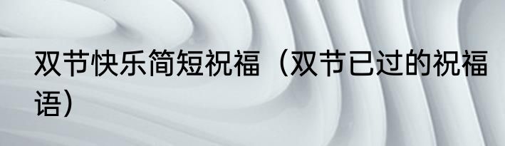 双节快乐简短祝福（双节已过的祝福语）