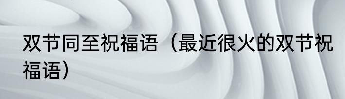 双节同至祝福语（最近很火的双节祝福语）