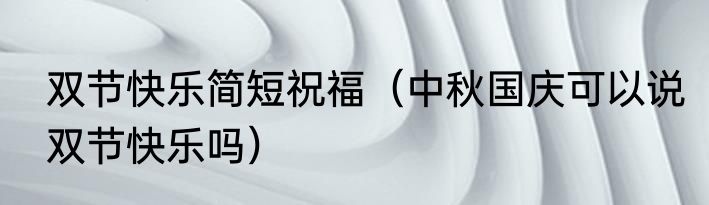 双节快乐简短祝福（中秋国庆可以说双节快乐吗）