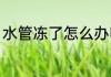 水管冻了怎么办呢（水管冻了怎么办）
