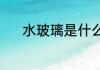 水玻璃是什么（水玻璃是什么）