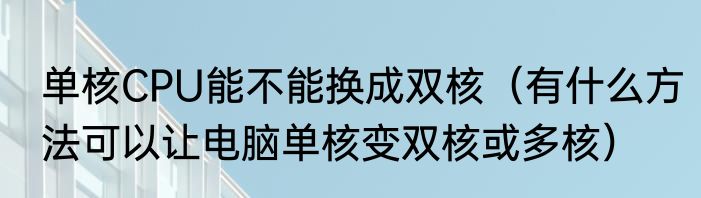 单核CPU能不能换成双核（有什么方法可以让电脑单核变双核或多核）