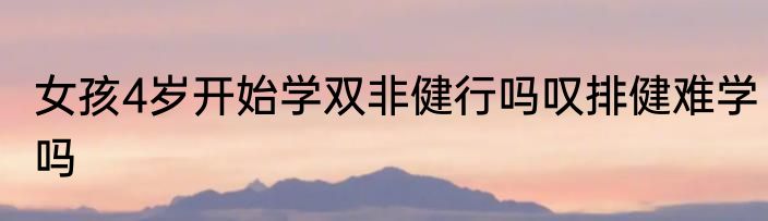 女孩4岁开始学双非健行吗叹排健难学吗