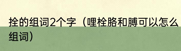拴的组词2个字（哩栓胳和膊可以怎么组词）