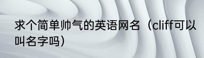 求个简单帅气的英语网名（cliff可以叫名字吗）