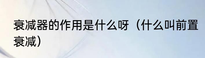 衰减器的作用是什么呀（什么叫前置衰减）