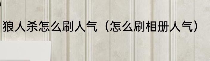 狼人杀怎么刷人气（怎么刷相册人气）