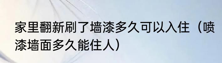 家里翻新刷了墙漆多久可以入住（喷漆墙面多久能住人）