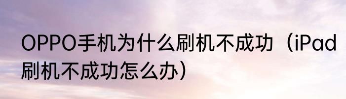 OPPO手机为什么刷机不成功（iPad刷机不成功怎么办）