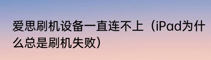 爱思刷机设备一直连不上（iPad为什么总是刷机失败）