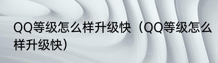 QQ等级怎么样升级快（QQ等级怎么样升级快）