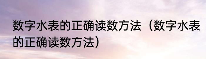 数字水表的正确读数方法（数字水表的正确读数方法）