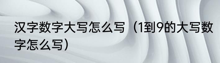 汉字数字大写怎么写（1到9的大写数字怎么写）