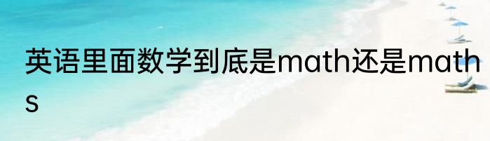英语里面数学到底是math还是maths