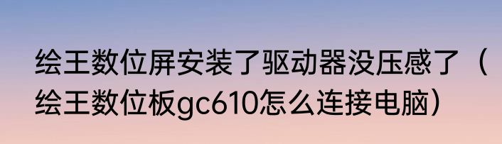 绘王数位屏安装了驱动器没压感了（绘王数位板gc610怎么连接电脑）