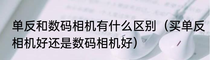 单反和数码相机有什么区别（买单反相机好还是数码相机好）