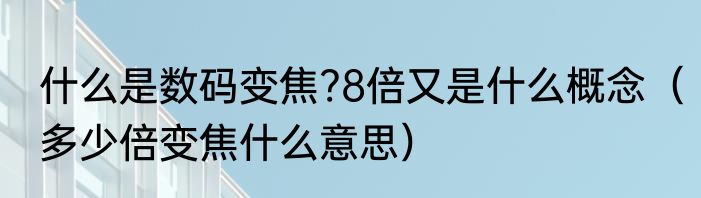 什么是数码变焦?8倍又是什么概念（多少倍变焦什么意思）