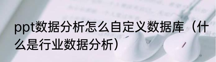 ppt数据分析怎么自定义数据库（什么是行业数据分析）