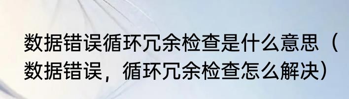 数据错误循环冗余检查是什么意思（数据错误，循环冗余检查怎么解决）