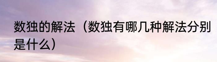 数独的解法（数独有哪几种解法分别是什么）