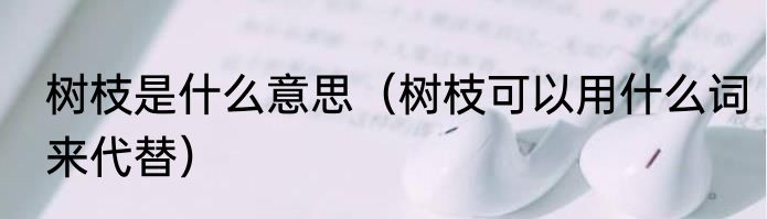 树枝是什么意思（树枝可以用什么词来代替）