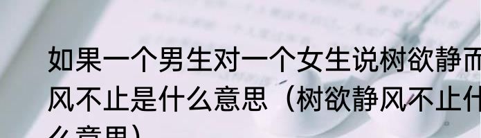 如果一个男生对一个女生说树欲静而风不止是什么意思（树欲静风不止什么意思）