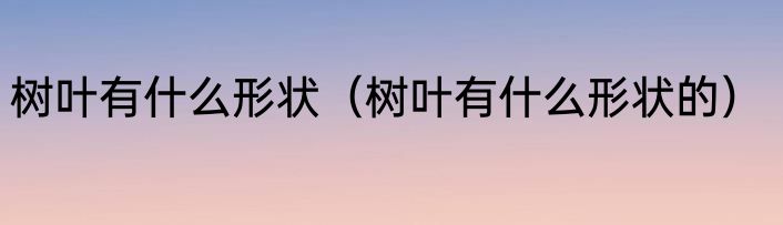 树叶有什么形状（树叶有什么形状的）