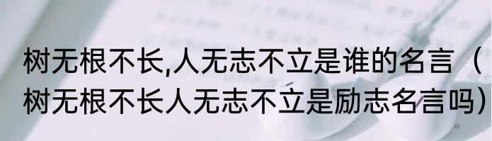 树无根不长,人无志不立是谁的名言（树无根不长人无志不立是励志名言吗）