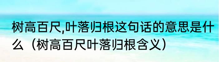 树高百尺,叶落归根这句话的意思是什么（树高百尺叶落归根含义）
