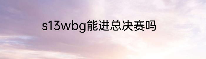 s13wbg能进总决赛吗