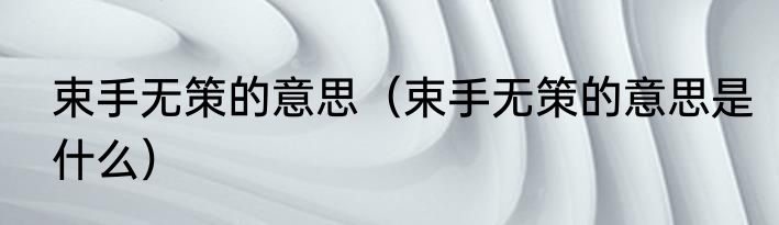 束手无策的意思（束手无策的意思是什么）