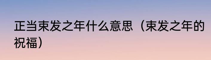 正当束发之年什么意思（束发之年的祝福）