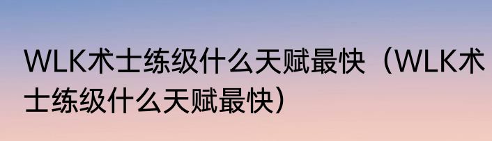 WLK术士练级什么天赋最快（WLK术士练级什么天赋最快）