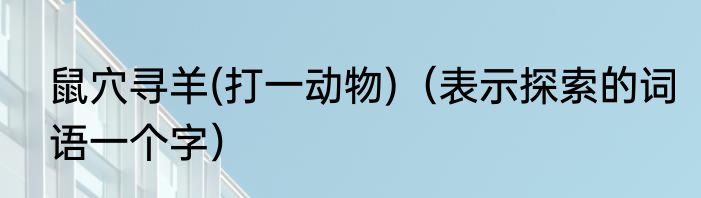鼠穴寻羊(打一动物)（表示探索的词语一个字）
