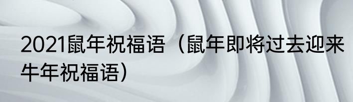 2021鼠年祝福语（鼠年即将过去迎来牛年祝福语）