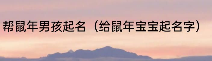 帮鼠年男孩起名（给鼠年宝宝起名字）