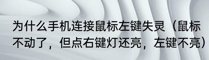 为什么手机连接鼠标左键失灵（鼠标不动了，但点右键灯还亮，左键不亮）