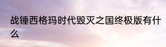 战锤西格玛时代毁灭之国终极版有什么