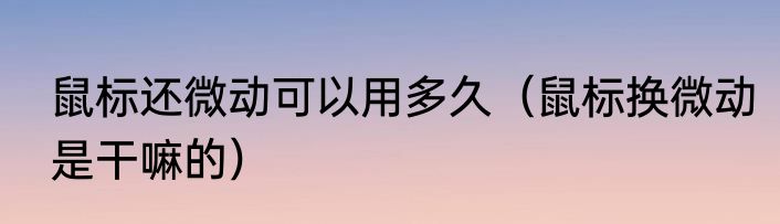 鼠标还微动可以用多久（鼠标换微动是干嘛的）