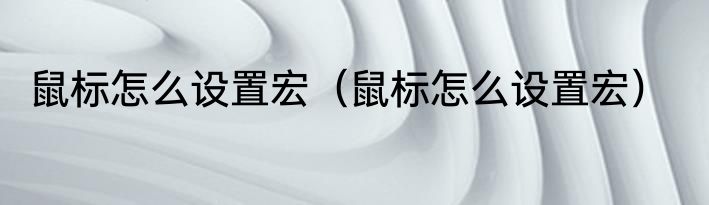 鼠标怎么设置宏（鼠标怎么设置宏）