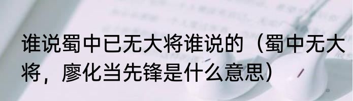 谁说蜀中已无大将谁说的（蜀中无大将，廖化当先锋是什么意思）