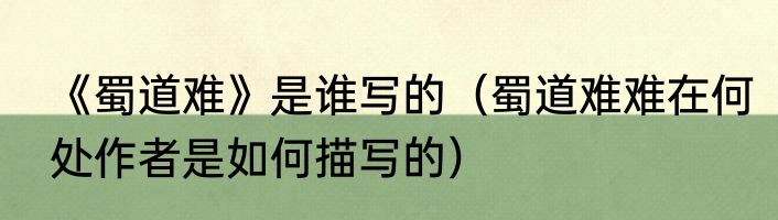 《蜀道难》是谁写的（蜀道难难在何处作者是如何描写的）
