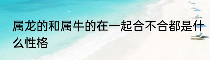 属龙的和属牛的在一起合不合都是什么性格