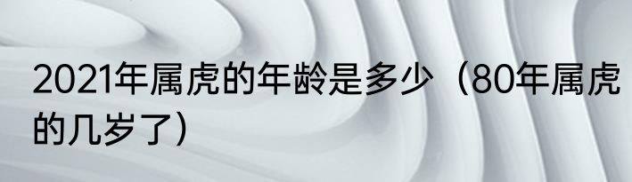 2021年属虎的年龄是多少（80年属虎的几岁了）