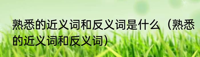 熟悉的近义词和反义词是什么（熟悉的近义词和反义词）