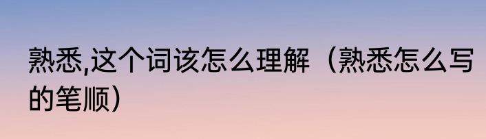 熟悉,这个词该怎么理解（熟悉怎么写的笔顺）