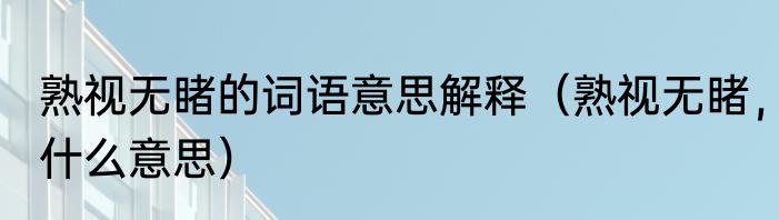 熟视无睹的词语意思解释（熟视无睹，什么意思）