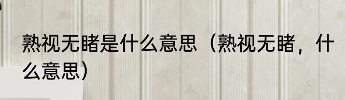 熟视无睹是什么意思（熟视无睹，什么意思）