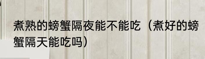 煮熟的螃蟹隔夜能不能吃（煮好的螃蟹隔天能吃吗）